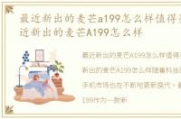 最近新出的麦芒a199怎么样值得买吗，最近新出的麦芒A199怎么样