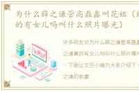 为什么薛之谦管高磊鑫叫花姐（薛之谦真的有女儿吗叫什么照片曝光）