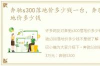 奔驰s300落地价多少钱一台，奔驰s300落地价多少钱
