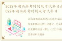 2022年湖南高考时间及考试科目是什么，2022年湖南高考时间及考试科目