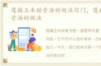 莲藕玉米排骨汤的做法窍门，莲藕玉米排骨汤的做法