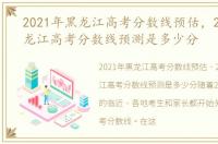 2021年黑龙江高考分数线预估，2021年黑龙江高考分数线预测是多少分