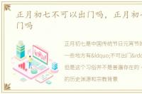 正月初七不可以出门吗，正月初七不能出门吗