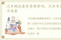 汽车橡胶套需要保养吗，汽车车套到底要不要套