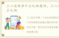 三八送母亲什么礼物最好，三八送母亲什么礼物