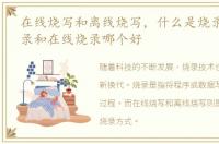 在线烧写和离线烧写，什么是烧录 离线烧录和在线烧录哪个好
