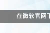 在微软官网下载了win7系统 微软win7系统下载官网