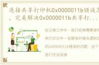 连接共享打印机0x0000011b错误怎么解决?，完美解决0x0000011b共享打印机无法连接!两种方法!