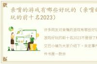 亲嘴的游戏有哪些好玩的（亲嘴的游戏好玩的前十名2023）