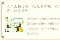 汽车置换价格一般是多少钱，汽车置换价格一般是多少