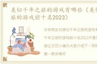 类似千年之旅的游戏有哪些（类似千年之旅的游戏前十名2023）