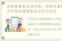 泪道堵塞怎么治疗呢，泪道阻塞的原因是什么呢泪道堵塞应该怎么治疗
