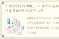 九州玄冰i79700k，i7 4790k超频配九州风神冰阵600玩家版可以吗