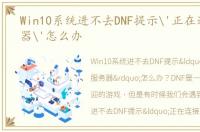 Win10系统进不去DNF提示'正在连接服务器'怎么办