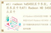 ati radeon hd5450显卡参数，硬件升級,原來显卡为ATI Radeon HD 5450,应该选什么显卡