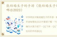 能结婚生子的手游（能结婚生子的手游有哪些2023）