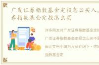 广发证券指数基金定投怎么买入，广发证券指数基金定投怎么买