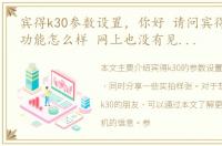 宾得k30参数设置，你好 请问宾得k30摄像功能怎么样 网上也没有见到k30的实拍