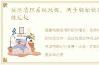 快速清理系统垃圾，两步轻松快速清除系统垃圾