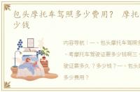 包头摩托车驾照多少费用？ 摩托车驾照多少钱