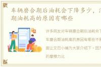 车辆磨合期后油耗会下降多少，汽车磨合期油耗高的原因有哪些