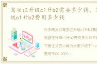 驾驶证升级c1升b2需要多少钱，驾驶证升级c1升b2费用多少钱