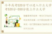 今年高考520分可以进入什么大学，2023高考520分-550分能上什么大学
