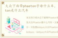 大众下面带phaeton字母什么车，大众phaeton是什么汽车