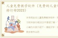 儿童免费教学软件（免费的儿童学习软件排行榜2023）