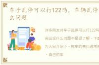 车子乱停可以打122吗，车辆乱停会出现什么问题
