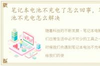 笔记本电池不充电了怎么回事，笔记本电池不充电怎么解决