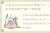 免费看电影电视剧软件哪个好（免费看电影电视剧软件排行榜2023）