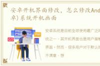 安卓开机界面修改，怎么修改Android(安卓)系统开机画面