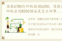 佳能6780打印机报错b200，佳能ip4760打印机出现B200错误是怎么回事 黄灯与绿灯一直闪
