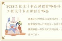 2022工程设计专业课程有哪些科目，2022工程设计专业课程有哪些