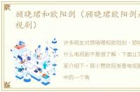 顾晓珺和欧阳剑（顾晓珺欧阳剑是什么电视剧）