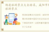 杨凌旅游景点大全排名，咸阳市杨凌十大旅游景点