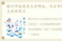 滕州市旅游景点有哪些，枣庄市滕州市十大旅游景点