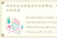 硬水和软水的鉴别方法有哪些，硬水和软水的区别