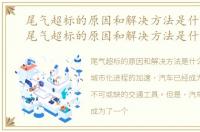 尾气超标的原因和解决方法是什么意思，尾气超标的原因和解决方法是什么