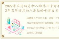 2022年农历四月初八结婚日子好不好，2022年农历四月初八是结婚黄道吉日吗