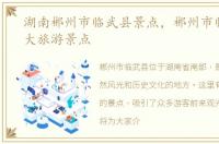 湖南郴州市临武县景点，郴州市临武县十大旅游景点