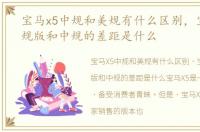 宝马x5中规和美规有什么区别，宝马x5美规版和中规的差距是什么