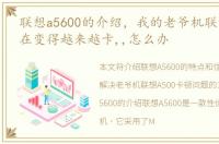联想a5600的介绍，我的老爷机联想A500现在变得越来越卡,,怎么办