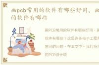 画pcb常用的软件有哪些好用，画pcb常用的软件有哪些