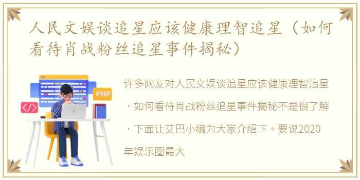 人民文娱谈追星应该健康理智追星（如何看待肖战粉丝追星事件揭秘）