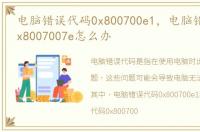 电脑错误代码0x800700e1，电脑错误代码0x8007007e怎么办