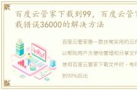 百度云管家下载到99，百度云管家离线下载错误36000的解决方法