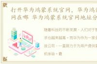 打开华为鸿蒙系统官网，华为鸿蒙系统官网在哪 华为鸿蒙系统官网地址分享
