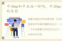 中油bp和中石油一样吗，中油bp与中石油的区别